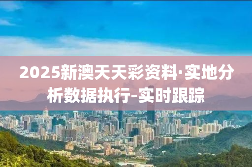 2025新澳天天彩资料·实地分析数据执行-实时跟踪