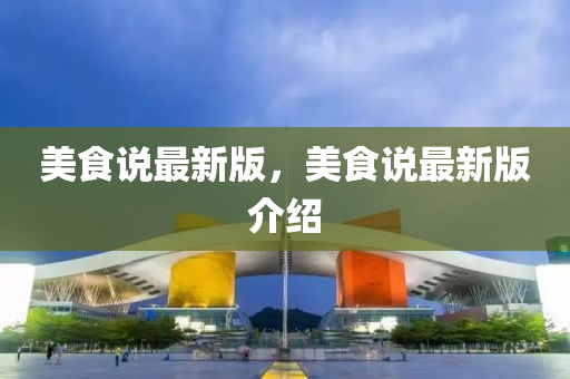 美食说最新版，美食说最新版介绍