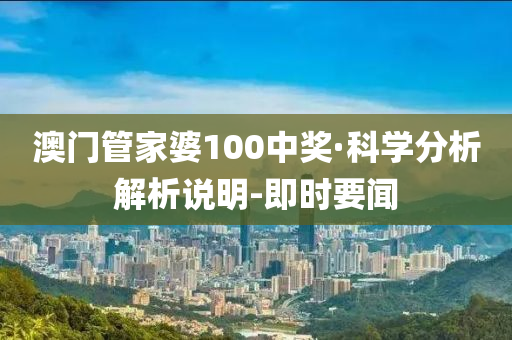 澳门管家婆100中奖·科学分析解析说明-即时要闻