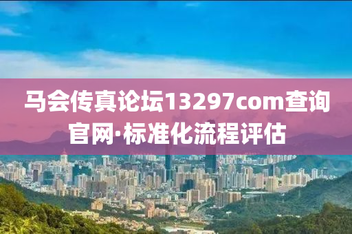 马会传真论坛13297соm查询官网·标准化流程评估