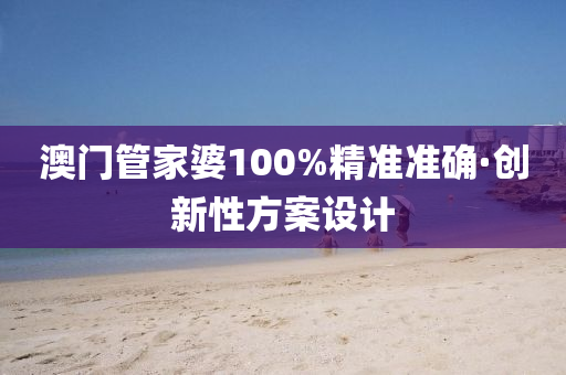 澳门管家婆100%精准准确·创新性方案设计