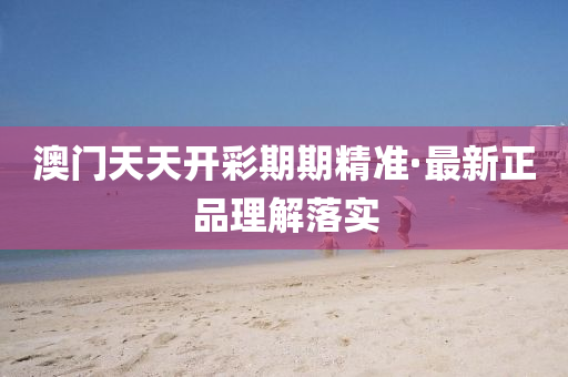 澳门天天开彩期期精准·最新正品理解落实