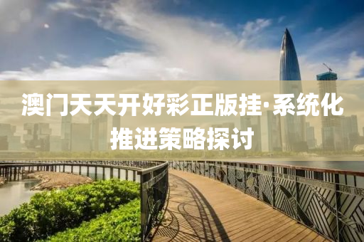 澳门天天开好彩正版挂·系统化推进策略探讨