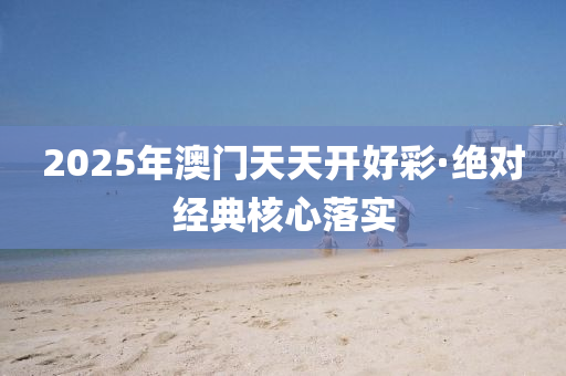 2025年澳门天天开好彩·绝对经典核心落实