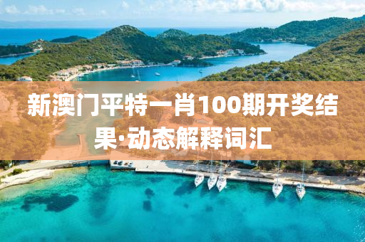 新澳门平特一肖100期开奖结果·动态解释词汇