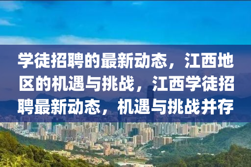 学徒招聘的最新动态，江西地区的机遇与挑战，江西学徒招聘最新动态，机遇与挑战并存