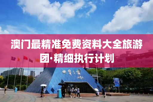 澳门最精准免费资料大全旅游团·精细执行计划