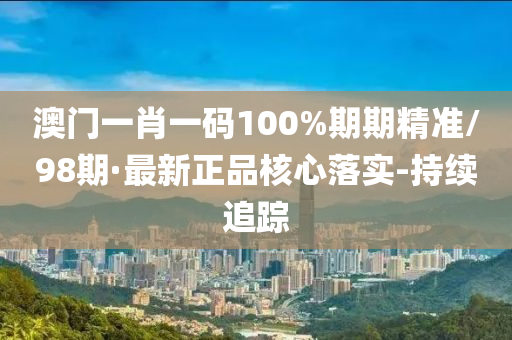 澳门一肖一码100%期期精准/98期·最新正品核心落实-持续追踪