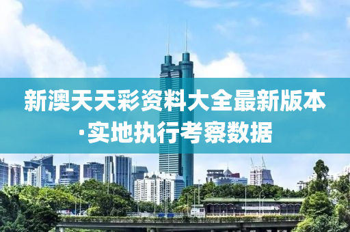新澳天天彩资料大全最新版本·实地执行考察数据