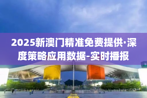 2025新澳门精准免费提供·深度策略应用数据-实时播报