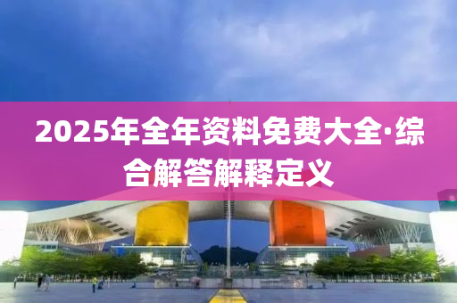 2025年全年资料免费大全·综合解答解释定义
