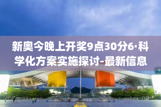 新奥今晚上开奖9点30分6·科学化方案实施探讨-最新信息