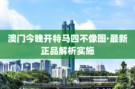 澳门今晚开特马四不像图·最新正品解析实施