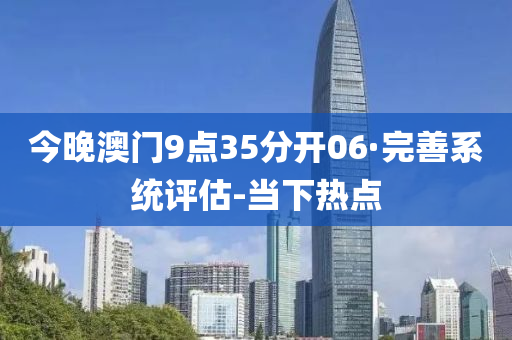 今晚澳门9点35分开06·完善系统评估-当下热点