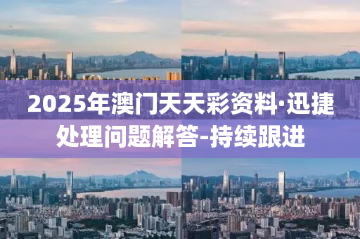 2025年澳门天天彩资料·迅捷处理问题解答-持续跟进