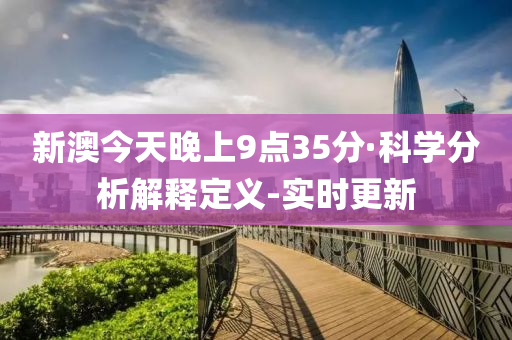 新澳今天晚上9点35分·科学分析解释定义-实时更新