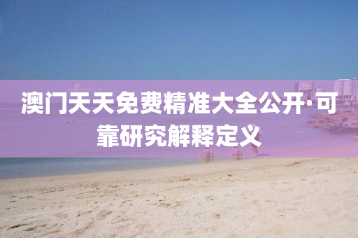 澳门天天免费精准大全公开·可靠研究解释定义