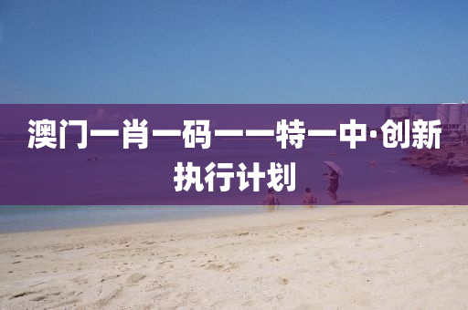 澳门一肖一码一一特一中·创新执行计划