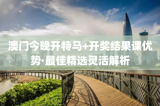 澳门今晚开特马+开奖结果课优势·最佳精选灵活解析
