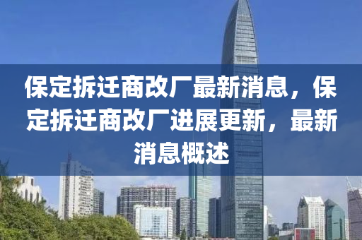 保定拆迁商改厂最新消息，保定拆迁商改厂进展更新，最新消息概述