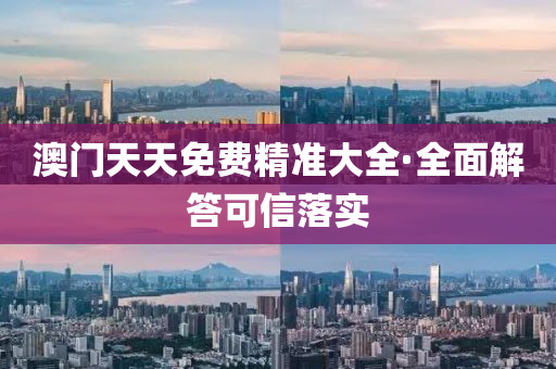 澳门天天免费精准大全·全面解答可信落实