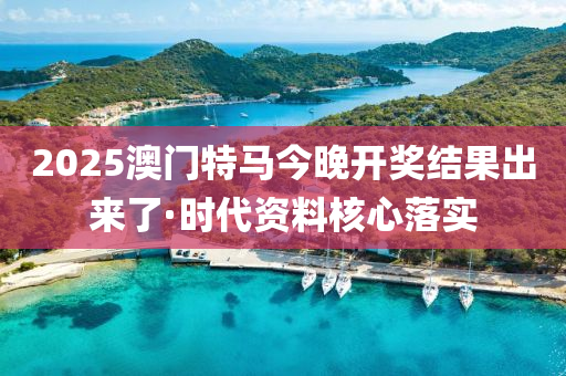 2025澳门特马今晚开奖结果出来了·时代资料核心落实