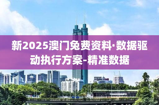 新2025澳门兔费资料·数据驱动执行方案-精准数据