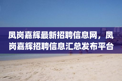 凤岗嘉辉最新招聘信息网，凤岗嘉辉招聘信息汇总发布平台