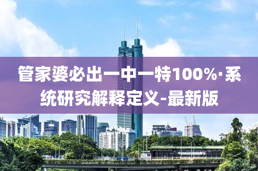 管家婆必出一中一特100%·系统研究解释定义-最新版