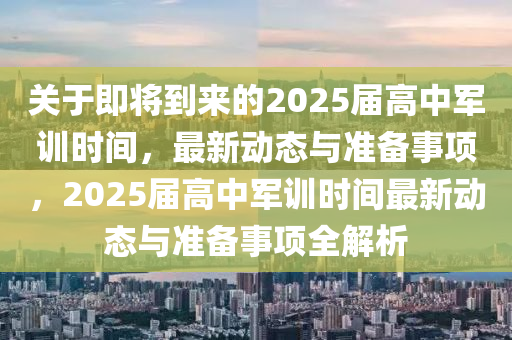 关于即将到来的2025届高中军训时间，最新动态与准备事项，2025届高中军训时间最新动态与准备事项全解析