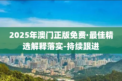 2025年澳门正版免费·最佳精选解释落实-持续跟进