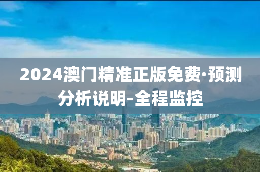 2024澳门精准正版免费·预测分析说明-全程监控
