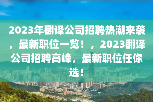 2023年翻译公司招聘热潮来袭，最新职位一览！，2023翻译公司招聘高峰，最新职位任你选！