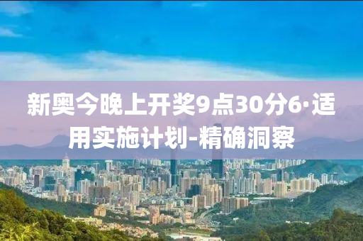 新奥今晚上开奖9点30分6·适用实施计划-精确洞察