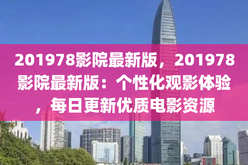 201978影院最新版，201978影院最新版：个性化观影体验，每日更新优质电影资源