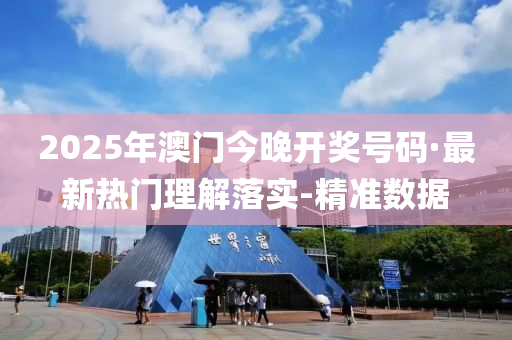 2025年澳门今晚开奖号码·最新热门理解落实-精准数据