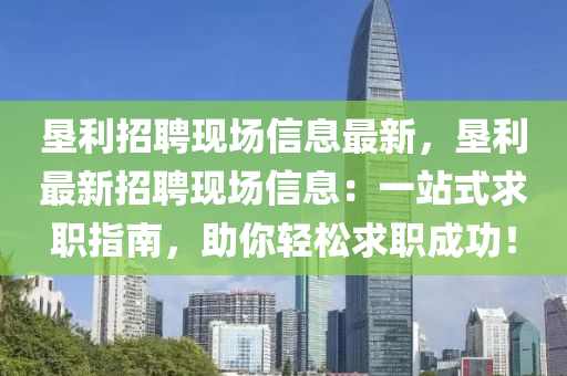 垦利招聘现场信息最新，垦利最新招聘现场信息：一站式求职指南，助你轻松求职成功！