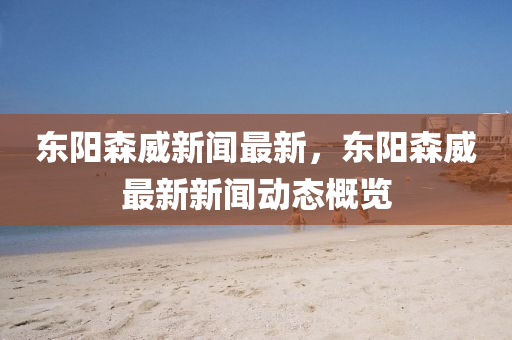 东阳森威新闻最新，东阳森威最新新闻动态概览
