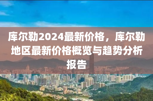 库尔勒2024最新价格，库尔勒地区最新价格概览与趋势分析报告