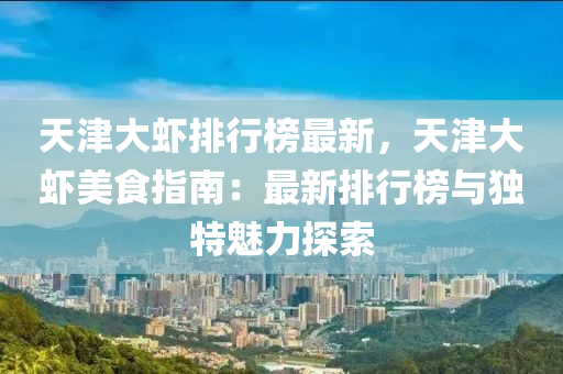 天津大虾排行榜最新，天津大虾美食指南：最新排行榜与独特魅力探索