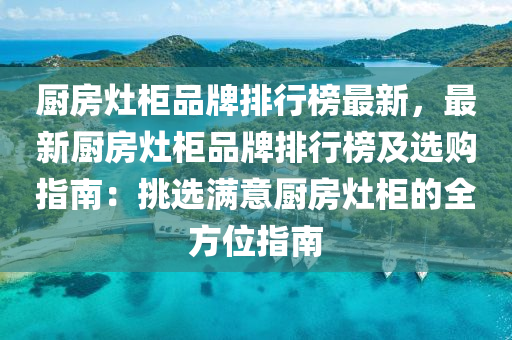 厨房灶柜品牌排行榜最新，最新厨房灶柜品牌排行榜及选购指南：挑选满意厨房灶柜的全方位指南