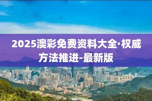 2025澳彩免费资料大全·权威方法推进-最新版