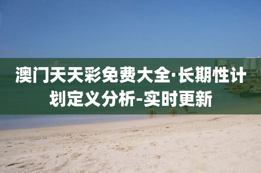 澳门天天彩免费大全·长期性计划定义分析-实时更新