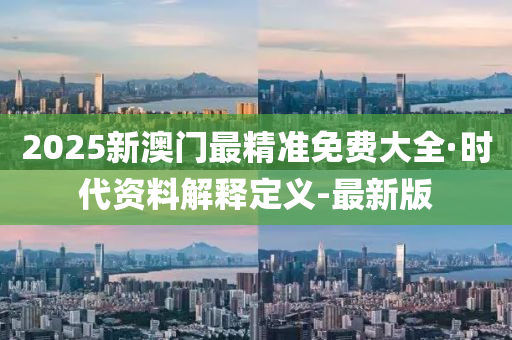 2025新澳门最精准免费大全·时代资料解释定义-最新版