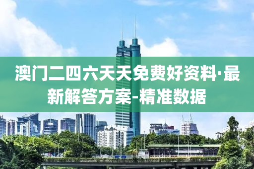 澳门二四六天天免费好资料·最新解答方案-精准数据