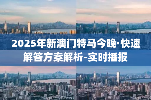 2025年新澳门特马今晚·快速解答方案解析-实时播报