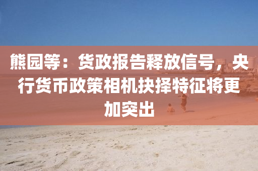 熊园等：货政报告释放信号，央行货币政策相机抉择特征将更加突出