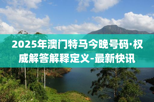 2025年澳门特马今晚号码·权威解答解释定义-最新快讯