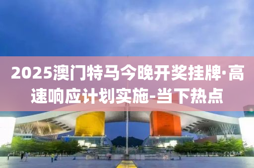 2025澳门特马今晚开奖挂牌·高速响应计划实施-当下热点
