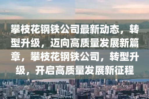 攀枝花钢铁公司最新动态，转型升级，迈向高质量发展新篇章，攀枝花钢铁公司，转型升级，开启高质量发展新征程